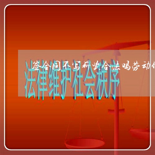 签合同不写薪资合法吗劳动仲裁/2023060302717 签合同不写薪资合法吗劳动仲裁/2023060302717