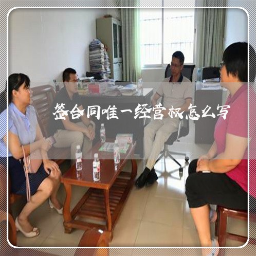 签合同唯一经营权怎么写/2023060703804 签合同唯一经营权怎么写/2023060703804