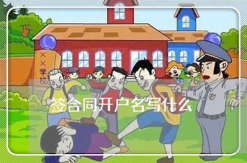 签合同开户名写什么/2023011681706 签合同开户名写什么/2023011681706