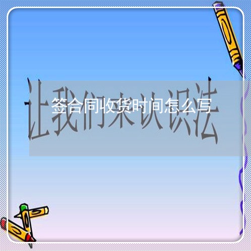签合同收货时间怎么写/2023022575159