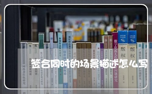 签合同时的场景描述怎么写/2023041696238