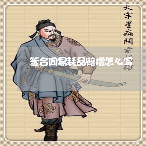 签合同易耗品赔偿怎么写/2023040218259 签合同易耗品赔偿怎么写/2023040218259