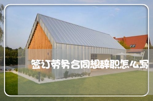 签订劳务合同想辞职怎么写/2023011782725 签订劳务合同想辞职怎么写/2023011782725