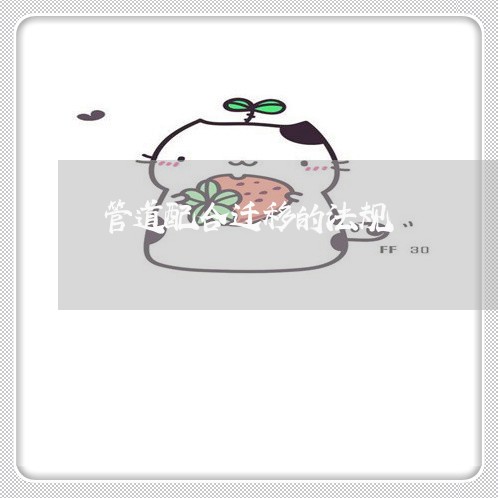 管道配合迁移的法规 管道配合迁移的法规