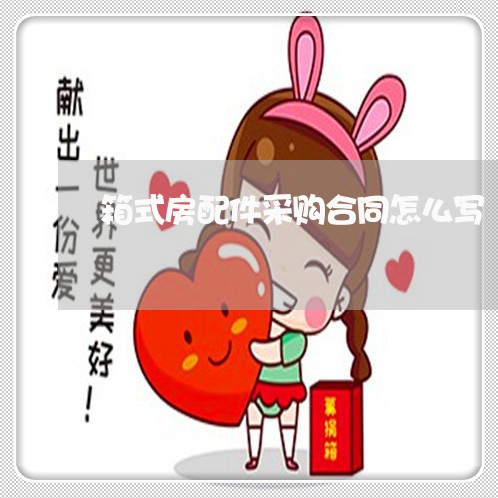 箱式房配件采购合同怎么写/2023022628481 箱式房配件采购合同怎么写/2023022628481