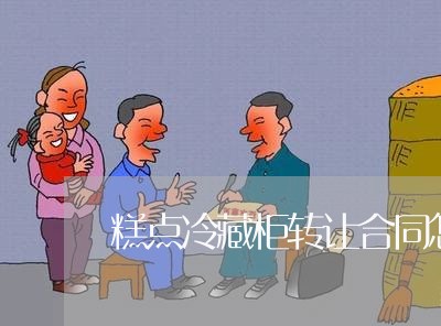 糕点冷藏柜转让合同怎么写/2023041383834 糕点冷藏柜转让合同怎么写/2023041383834