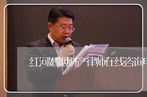 红河婚姻财产律师在线咨询电话/2023061262615