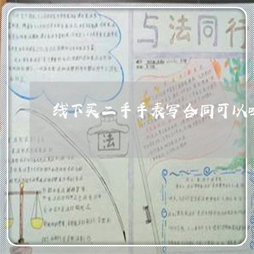 线下买二手手表写合同可以吗/2023061533706 线下买二手手表写合同可以吗/2023061533706