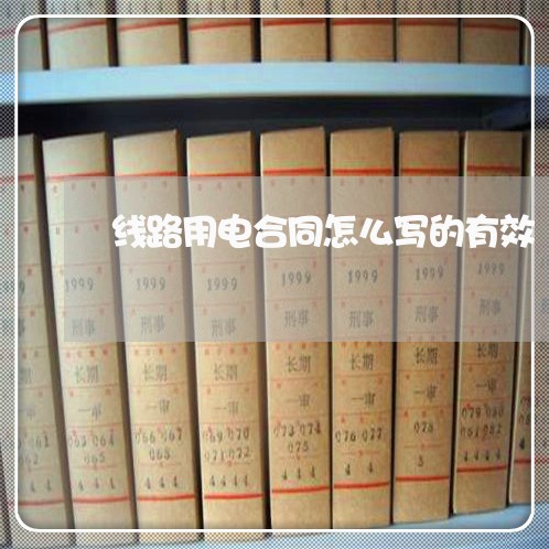 线路用电合同怎么写的有效/2023022638041 线路用电合同怎么写的有效/2023022638041