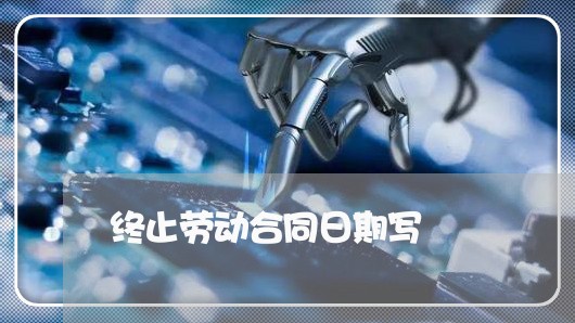 终止劳动合同日期写/2023041115879 终止劳动合同日期写/2023041115879