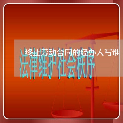 终止劳动合同的经办人写谁/2023060568261 终止劳动合同的经办人写谁/2023060568261