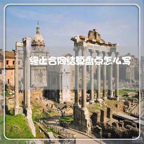 终止合同结算盘点怎么写/2023022656268