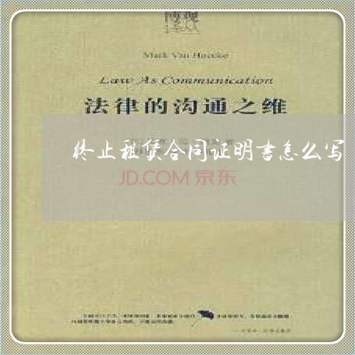 终止租赁合同证明书怎么写/2023042193816 终止租赁合同证明书怎么写/2023042193816