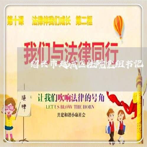绍兴市越城区法院党组书记 绍兴市越城区法院党组书记