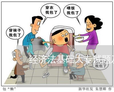 经济法基础大专试题及答案 经济法基础大专试题及答案