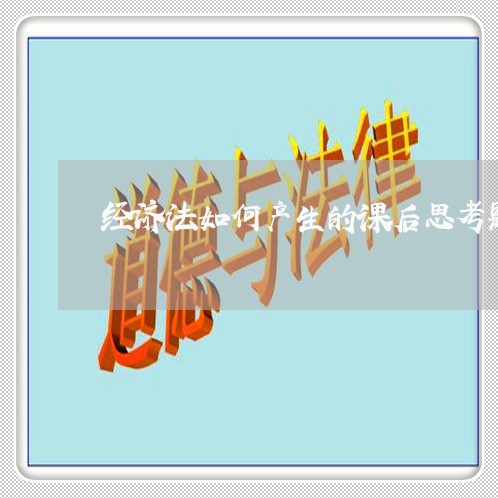 经济法如何产生的课后思考题