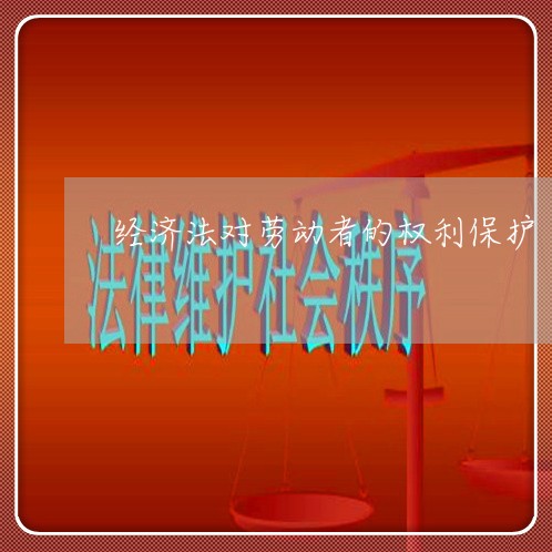 经济法对劳动者的权利保护 经济法对劳动者的权利保护