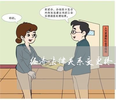 经济法律关系变更终止原因 经济法律关系变更终止原因
