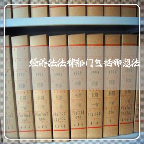 经济法法律部门包括哪想法 经济法法律部门包括哪想法
