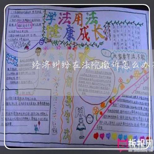 经济纠纷在法院撤诉怎么办手续 经济纠纷在法院撤诉怎么办手续