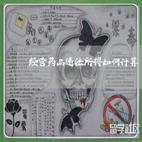 经营药品违法所得如何计算 经营药品违法所得如何计算
