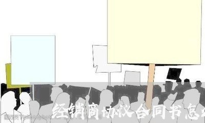 经销商协议合同书怎么写/2023060150583 经销商协议合同书怎么写/2023060150583