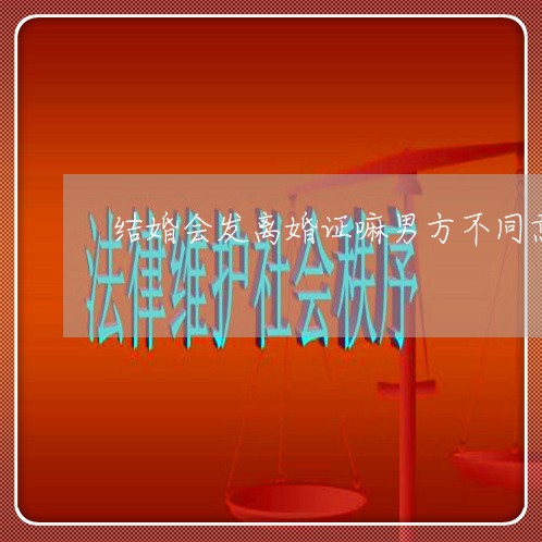 结婚会发离婚证嘛男方不同意/2023061272602