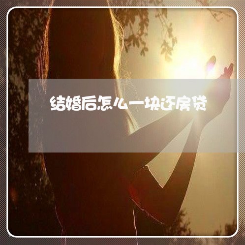 结婚后怎么一块还房贷/2023041659483