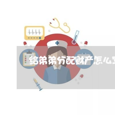 给弟弟分配财产怎么写合同/2023030175049