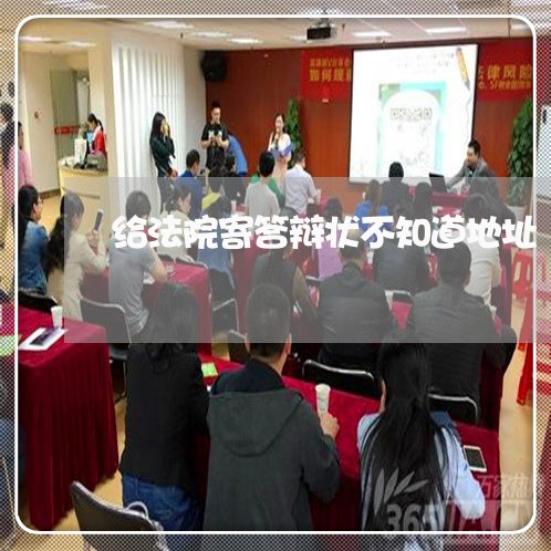 给法院寄答辩状不知道地址 给法院寄答辩状不知道地址