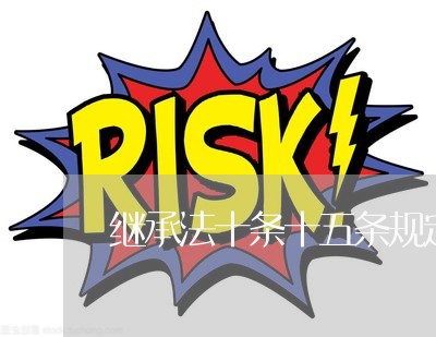 继承法十条十五条规定相关问答 继承法十条十五条规定相关问答