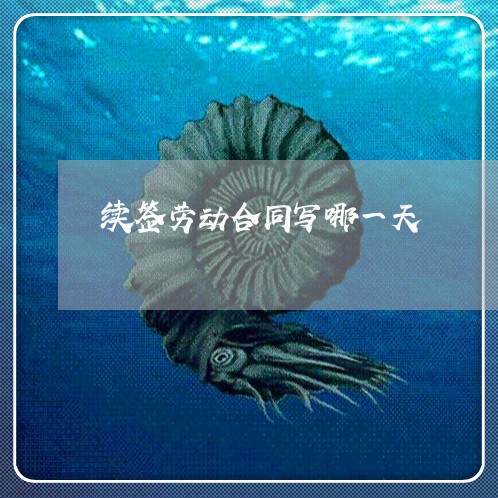 续签劳动合同写哪一天/2023060773683 续签劳动合同写哪一天/2023060773683