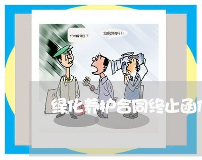 绿化养护合同终止函件怎么写/2023022673625