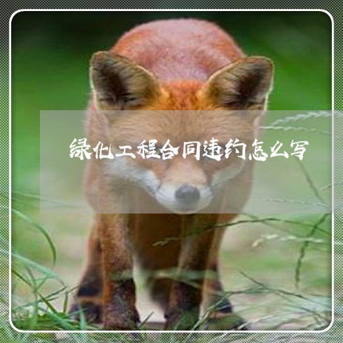 绿化工程合同违约怎么写/2023011794025 绿化工程合同违约怎么写/2023011794025