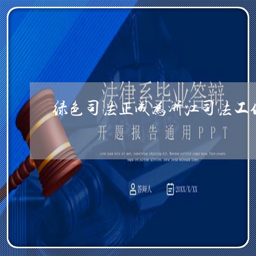 绿色司法正成为浙江司法工作的 绿色司法正成为浙江司法工作的