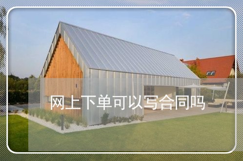 网上下单可以写合同吗/2023040206126 网上下单可以写合同吗/2023040206126
