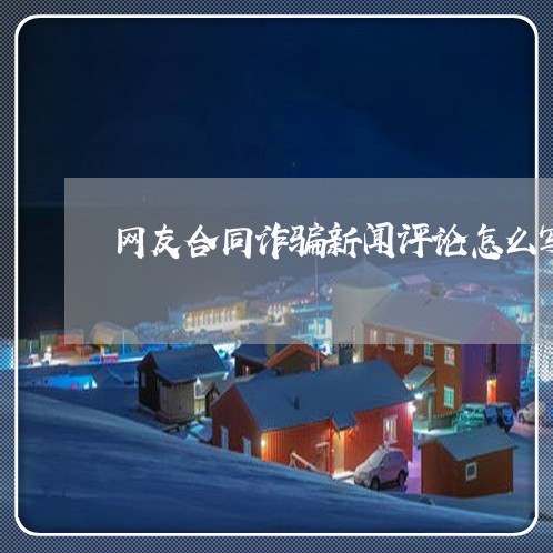 网友合同诈骗新闻评论怎么写/2023042193847 网友合同诈骗新闻评论怎么写/2023042193847