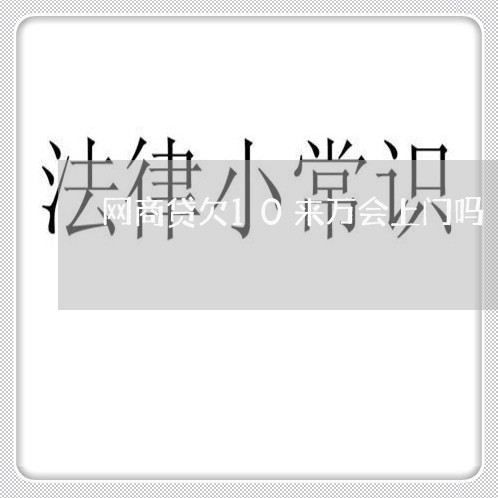 网商贷欠10来万会上门吗 网商贷欠10来万会上门吗