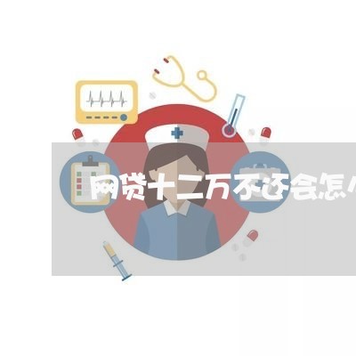 网贷十二万不还会怎么样 网贷十二万不还会怎么样