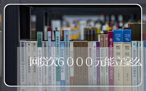 网贷欠6000元能立案么 网贷欠6000元能立案么