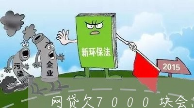 网贷欠7000块会怎么样 网贷欠7000块会怎么样