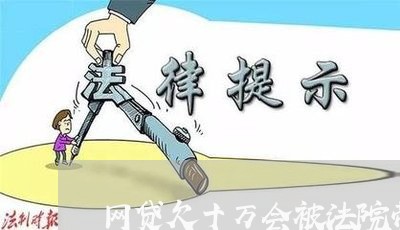 网贷欠十万会被法院带走吗 网贷欠十万会被法院带走吗