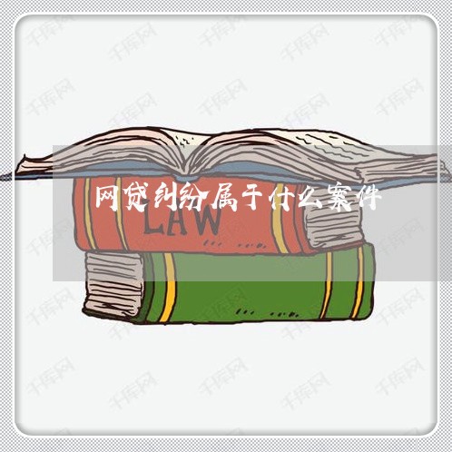 网贷纠纷属于什么案件 网贷纠纷属于什么案件