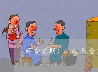 网贷逾期300天会怎样 网贷逾期300天会怎样