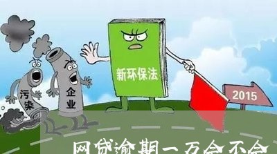 网贷逾期一万会不会上门 网贷逾期一万会不会上门