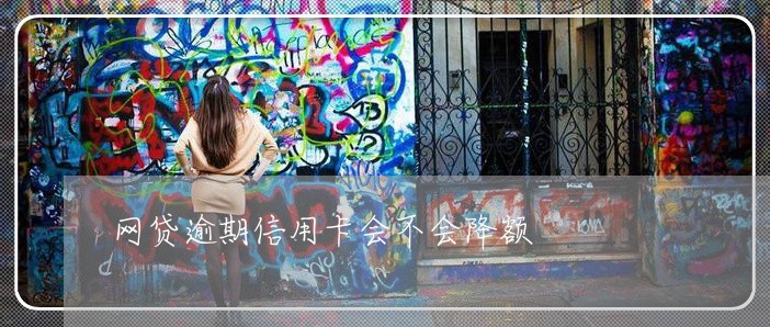 网贷逾期信用卡会不会降额 网贷逾期信用卡会不会降额