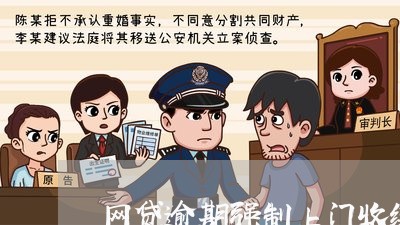 网贷逾期强制上门收缴 网贷逾期强制上门收缴