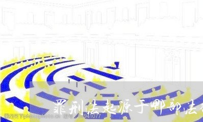 罪刑法起源于哪部法律文件 罪刑法起源于哪部法律文件