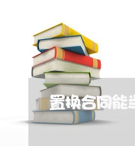 置换合同能当事人写吗/2023042347162