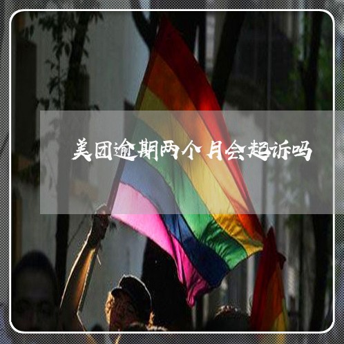 美团逾期两个月会起诉吗 美团逾期两个月会起诉吗